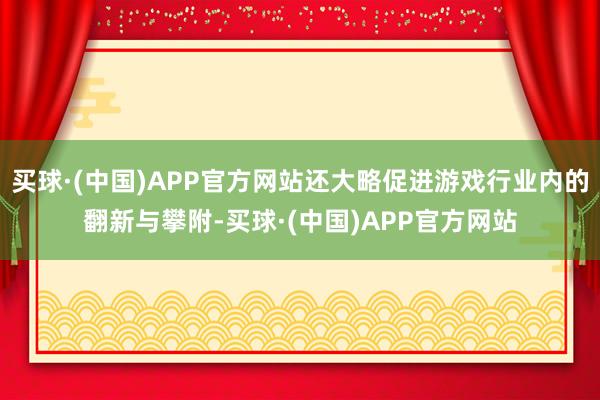 买球·(中国)APP官方网站还大略促进游戏行业内的翻新与攀附-买球·(中国)APP官方网站