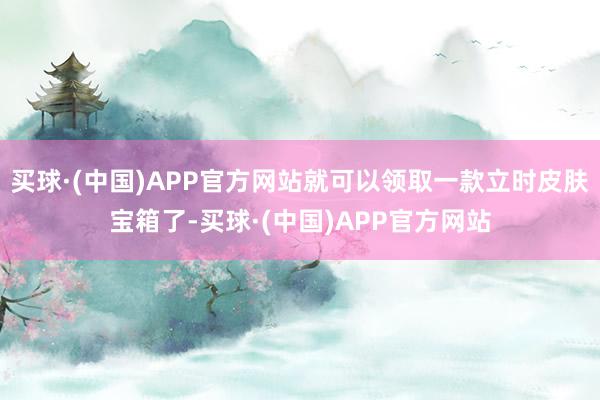 买球·(中国)APP官方网站就可以领取一款立时皮肤宝箱了-买球·(中国)APP官方网站