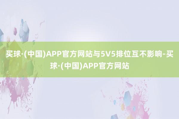 买球·(中国)APP官方网站与5V5排位互不影响-买球·(中国)APP官方网站