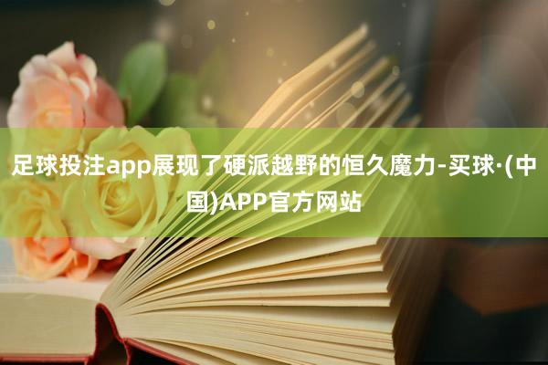 足球投注app展现了硬派越野的恒久魔力-买球·(中国)APP官方网站