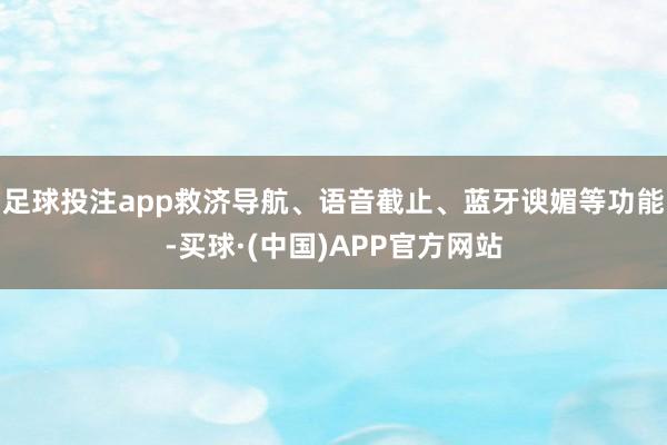 足球投注app救济导航、语音截止、蓝牙谀媚等功能-买球·(中国)APP官方网站