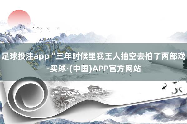 足球投注app“三年时候里我王人抽空去拍了两部戏-买球·(中国)APP官方网站