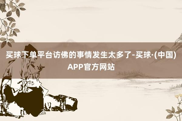 买球下单平台访佛的事情发生太多了-买球·(中国)APP官方网站