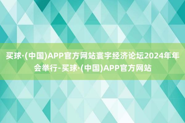 买球·(中国)APP官方网站寰宇经济论坛2024年年会举行-买球·(中国)APP官方网站