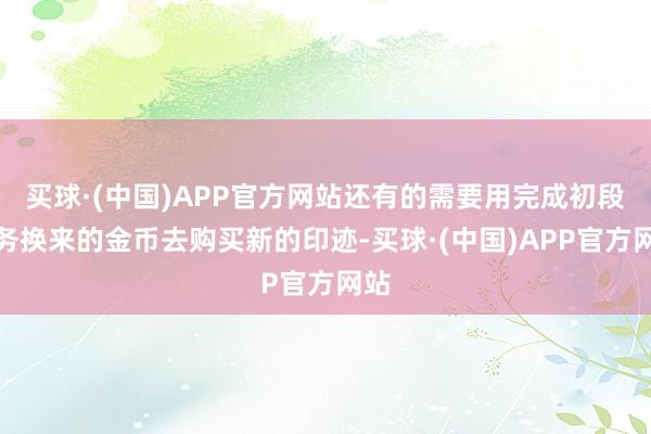 买球·(中国)APP官方网站还有的需要用完成初段任务换来的金币去购买新的印迹-买球·(中国)APP官方网站