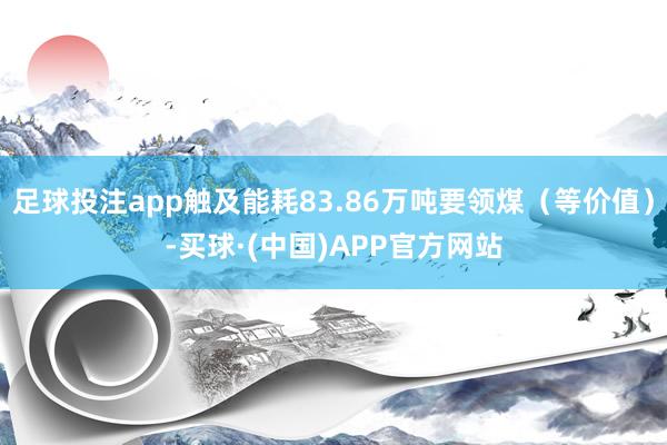 足球投注app触及能耗83.86万吨要领煤（等价值）-买球·(中国)APP官方网站