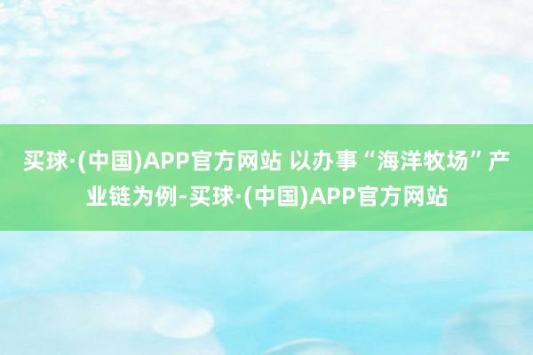 买球·(中国)APP官方网站 　　以办事“海洋牧场”产业链为例-买球·(中国)APP官方网站