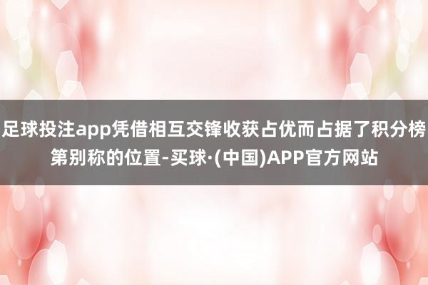 足球投注app凭借相互交锋收获占优而占据了积分榜第别称的位置-买球·(中国)APP官方网站