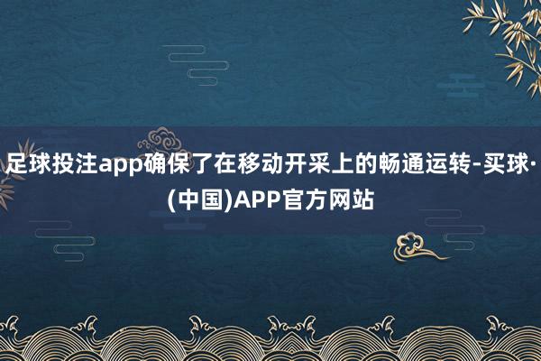 足球投注app确保了在移动开采上的畅通运转-买球·(中国)APP官方网站