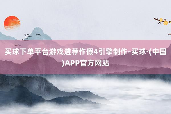 买球下单平台游戏遴荐作假4引擎制作-买球·(中国)APP官方网站