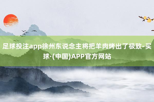 足球投注app徐州东说念主将把羊肉烤出了极致-买球·(中国)APP官方网站