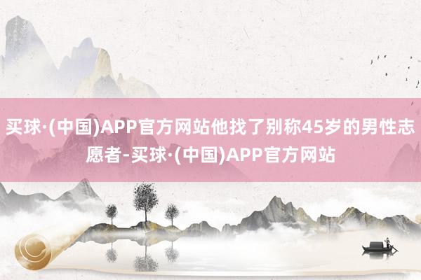 买球·(中国)APP官方网站他找了别称45岁的男性志愿者-买球·(中国)APP官方网站