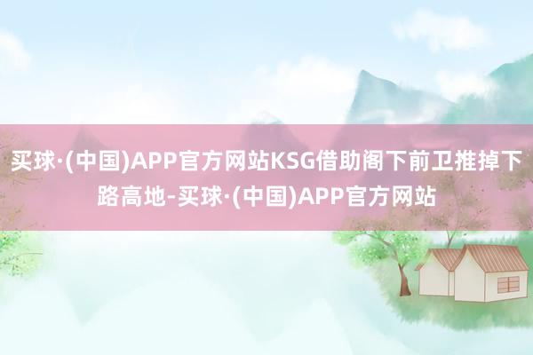 买球·(中国)APP官方网站KSG借助阁下前卫推掉下路高地-买球·(中国)APP官方网站