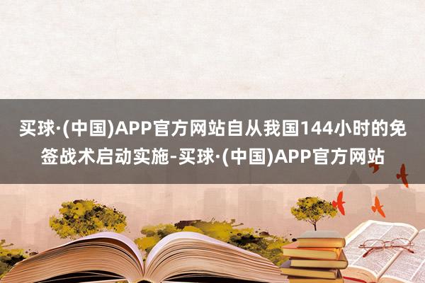 买球·(中国)APP官方网站自从我国144小时的免签战术启动实施-买球·(中国)APP官方网站