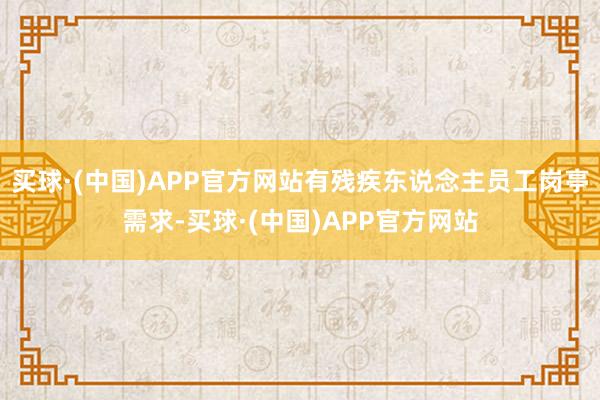 买球·(中国)APP官方网站有残疾东说念主员工岗亭需求-买球·(中国)APP官方网站