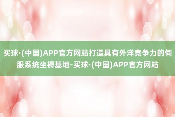 买球·(中国)APP官方网站打造具有外洋竞争力的伺服系统坐褥基地-买球·(中国)APP官方网站