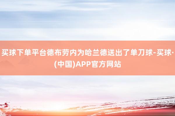 买球下单平台德布劳内为哈兰德送出了单刀球-买球·(中国)APP官方网站