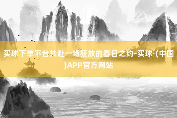 买球下单平台共赴一场狂放的春日之约-买球·(中国)APP官方网站