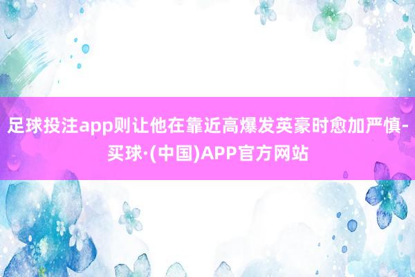 足球投注app则让他在靠近高爆发英豪时愈加严慎-买球·(中国)APP官方网站