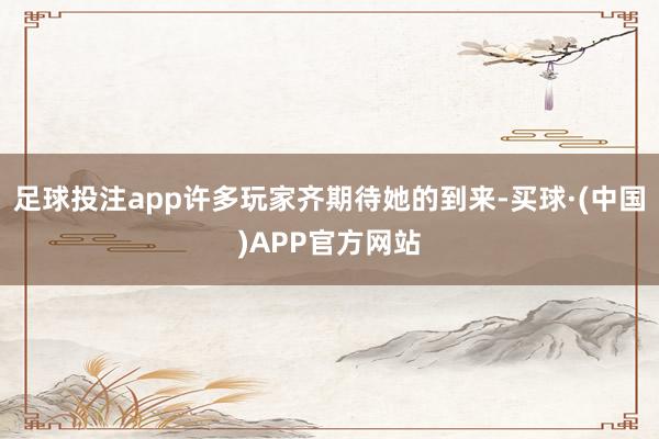 足球投注app许多玩家齐期待她的到来-买球·(中国)APP官方网站