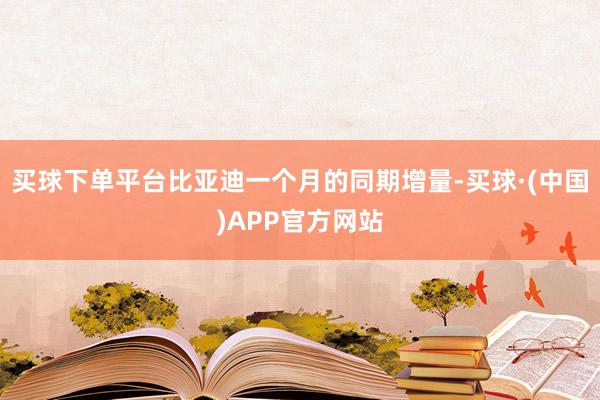 买球下单平台比亚迪一个月的同期增量-买球·(中国)APP官方网站