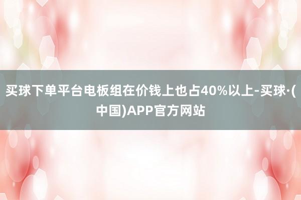 买球下单平台电板组在价钱上也占40%以上-买球·(中国)APP官方网站