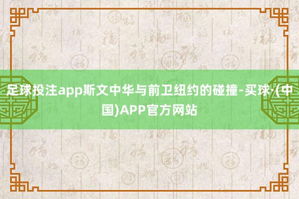 足球投注app斯文中华与前卫纽约的碰撞-买球·(中国)APP官方网站