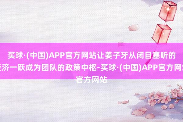 买球·(中国)APP官方网站让姜子牙从闭目塞听的接济一跃成为团队的政策中枢-买球·(中国)APP官方网站