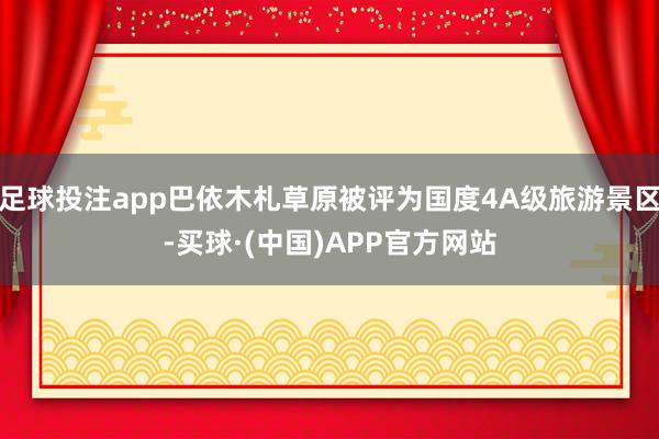 足球投注app巴依木札草原被评为国度4A级旅游景区-买球·(中国)APP官方网站