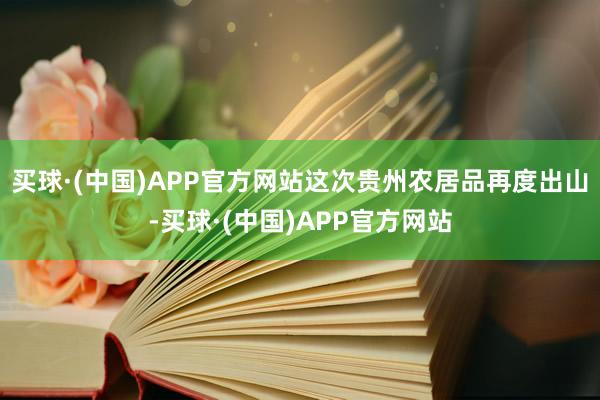 买球·(中国)APP官方网站这次贵州农居品再度出山-买球·(中国)APP官方网站