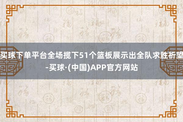 买球下单平台全场揽下51个篮板展示出全队求胜祈望-买球·(中国)APP官方网站