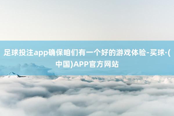 足球投注app确保咱们有一个好的游戏体验-买球·(中国)APP官方网站