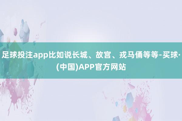 足球投注app比如说长城、故宫、戎马俑等等-买球·(中国)APP官方网站