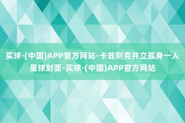 买球·(中国)APP官方网站-卡兹别克并立孤身一人星球封面-买球·(中国)APP官方网站