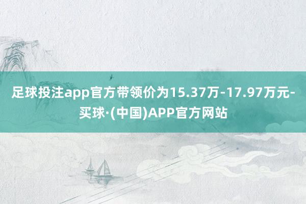 足球投注app官方带领价为15.37万-17.97万元-买球·(中国)APP官方网站