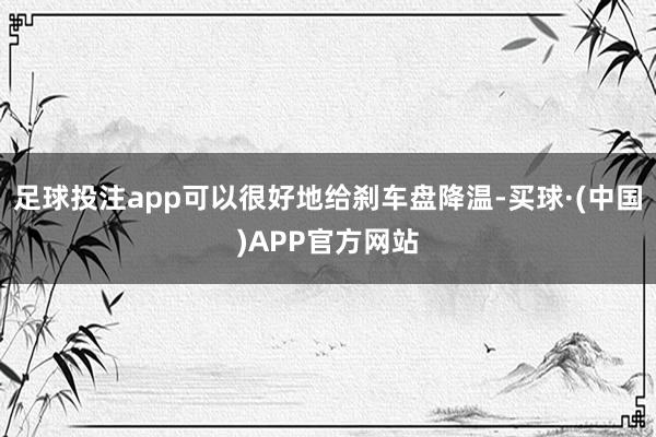 足球投注app可以很好地给刹车盘降温-买球·(中国)APP官方网站