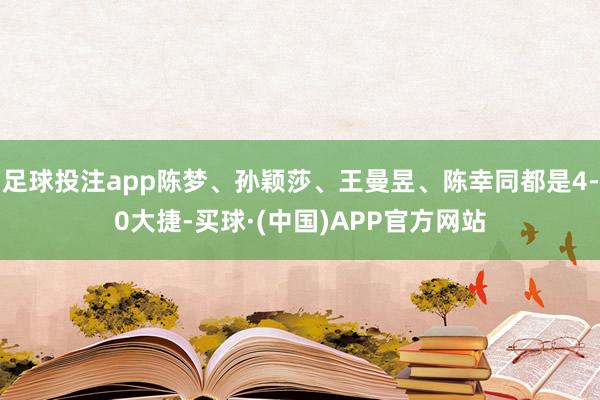 足球投注app陈梦、孙颖莎、王曼昱、陈幸同都是4-0大捷-买球·(中国)APP官方网站