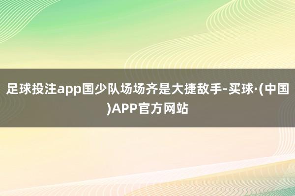 足球投注app国少队场场齐是大捷敌手-买球·(中国)APP官方网站