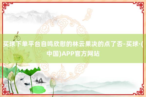 买球下单平台自鸣欣慰的林云果决的点了否-买球·(中国)APP官方网站