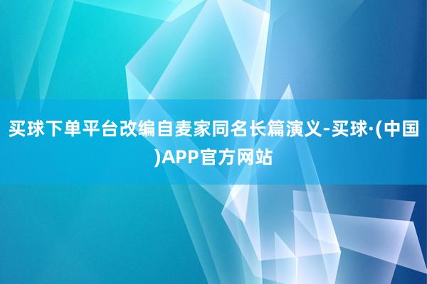 买球下单平台改编自麦家同名长篇演义-买球·(中国)APP官方网站