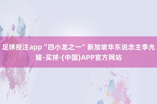 足球投注app“四小龙之一”新加坡华东说念主李光耀-买球·(中国)APP官方网站