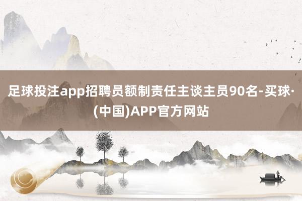 足球投注app招聘员额制责任主谈主员90名-买球·(中国)APP官方网站