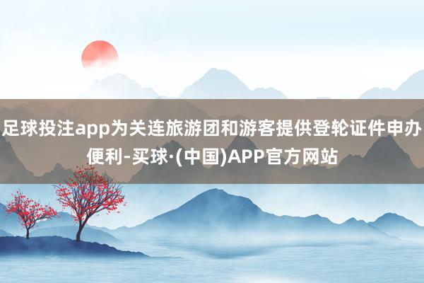 足球投注app为关连旅游团和游客提供登轮证件申办便利-买球·(中国)APP官方网站