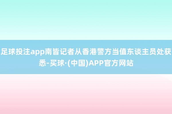 足球投注app南皆记者从香港警方当值东谈主员处获悉-买球·(中国)APP官方网站