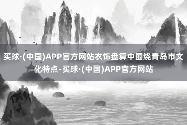 买球·(中国)APP官方网站衣饰盘算中围绕青岛市文化特点-买球·(中国)APP官方网站