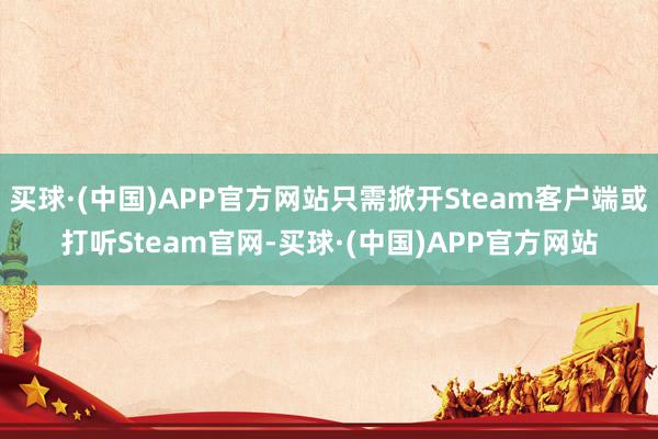 买球·(中国)APP官方网站只需掀开Steam客户端或打听Steam官网-买球·(中国)APP官方网站