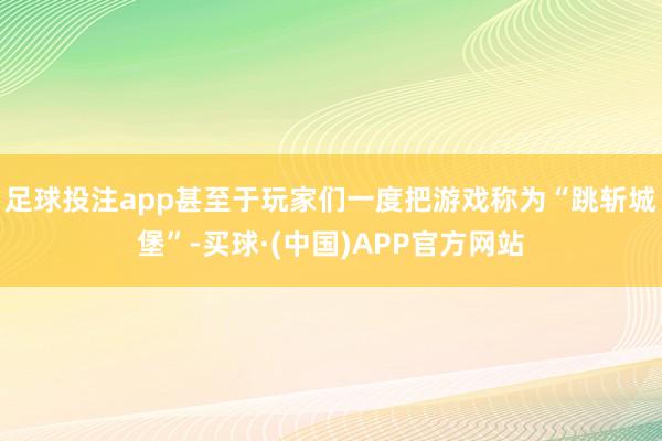 足球投注app甚至于玩家们一度把游戏称为“跳斩城堡”-买球·(中国)APP官方网站