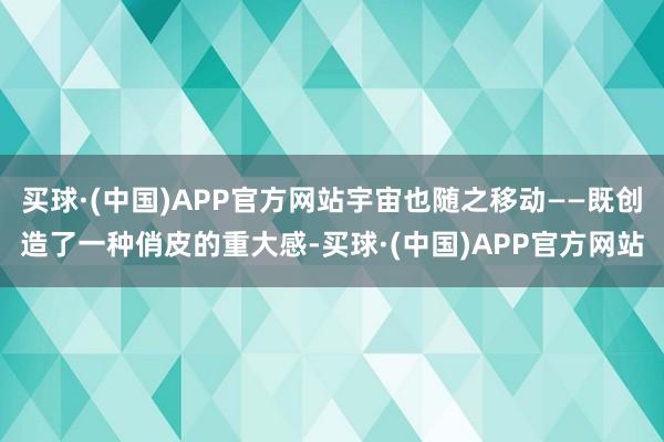 买球·(中国)APP官方网站宇宙也随之移动——既创造了一种俏皮的重大感-买球·(中国)APP官方网站