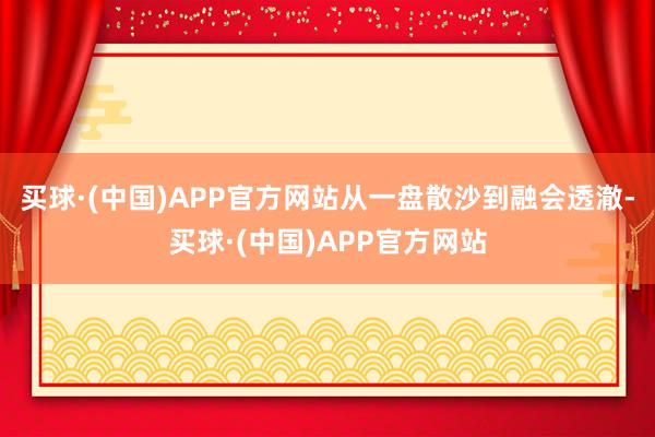 买球·(中国)APP官方网站从一盘散沙到融会透澈-买球·(中国)APP官方网站