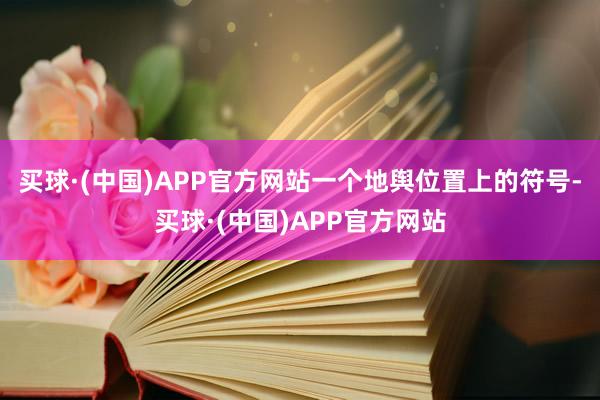 买球·(中国)APP官方网站一个地舆位置上的符号-买球·(中国)APP官方网站